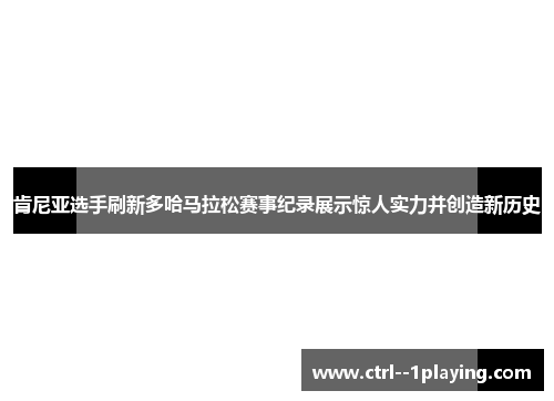肯尼亚选手刷新多哈马拉松赛事纪录展示惊人实力并创造新历史