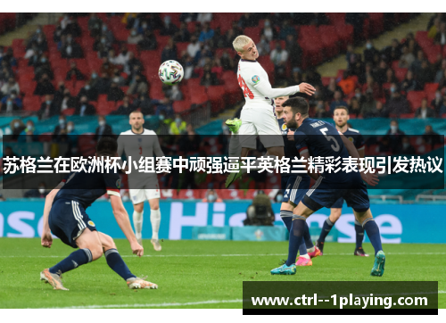 苏格兰在欧洲杯小组赛中顽强逼平英格兰精彩表现引发热议