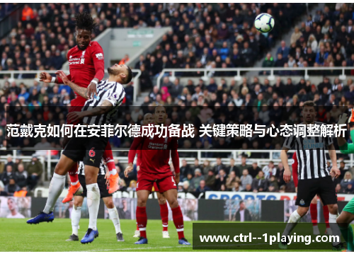 范戴克如何在安菲尔德成功备战 关键策略与心态调整解析