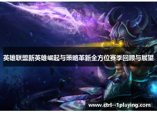 英雄联盟新英雄崛起与策略革新全方位赛季回顾与展望
