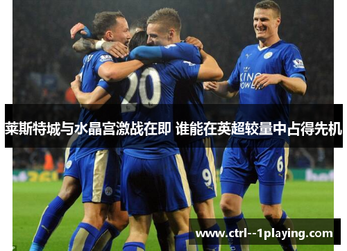 莱斯特城与水晶宫激战在即 谁能在英超较量中占得先机