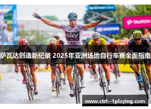 萨瓦达创造新纪录 2025年亚洲场地自行车赛全面指南