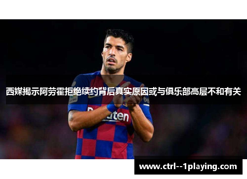 西媒揭示阿劳霍拒绝续约背后真实原因或与俱乐部高层不和有关