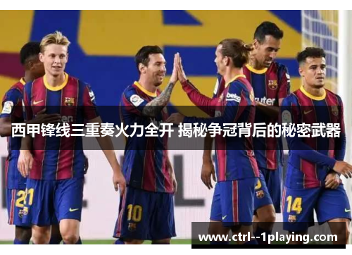 西甲锋线三重奏火力全开 揭秘争冠背后的秘密武器