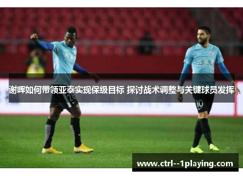 谢晖如何带领亚泰实现保级目标 探讨战术调整与关键球员发挥