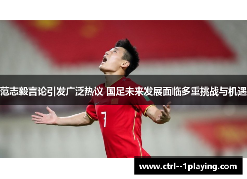 范志毅言论引发广泛热议 国足未来发展面临多重挑战与机遇
