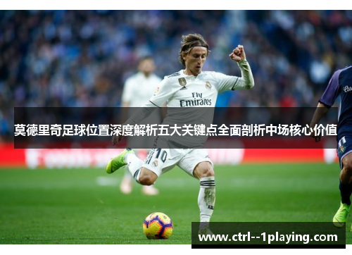 莫德里奇足球位置深度解析五大关键点全面剖析中场核心价值