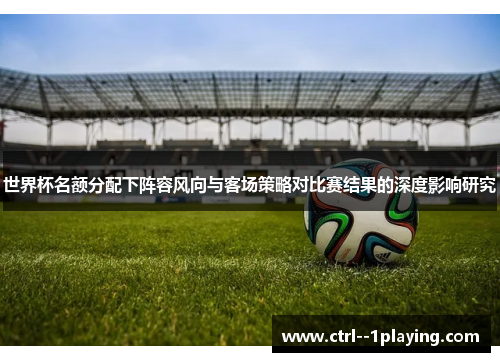 世界杯名额分配下阵容风向与客场策略对比赛结果的深度影响研究