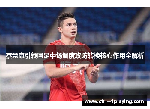 蔡慧康引领国足中场调度攻防转换核心作用全解析