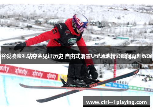 谷爱凌崇礼站夺金见证历史 自由式滑雪U型场地精彩瞬间再创辉煌