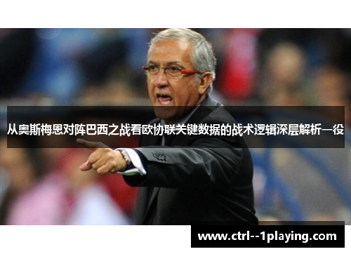 从奥斯梅恩对阵巴西之战看欧协联关键数据的战术逻辑深层解析一役