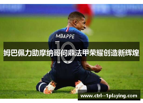 姆巴佩力助摩纳哥问鼎法甲荣耀创造新辉煌