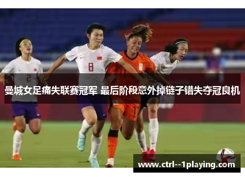 曼城女足痛失联赛冠军 最后阶段意外掉链子错失夺冠良机
