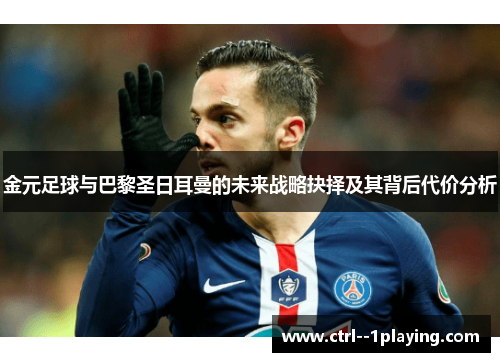 金元足球与巴黎圣日耳曼的未来战略抉择及其背后代价分析