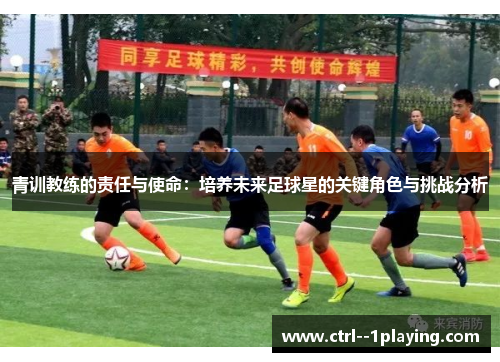青训教练的责任与使命:培养未来足球星的关键角色与挑战分析 青训教练的责任与使命:培养未来足球星的关键角色与挑战分析