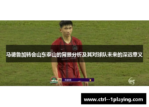 马德鲁加转会山东泰山的背景分析及其对球队未来的深远意义