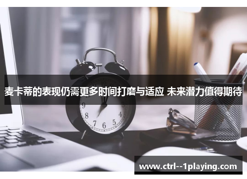 麦卡蒂的表现仍需更多时间打磨与适应 未来潜力值得期待