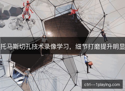 托马斯切孔技术录像学习，细节打磨提升明显